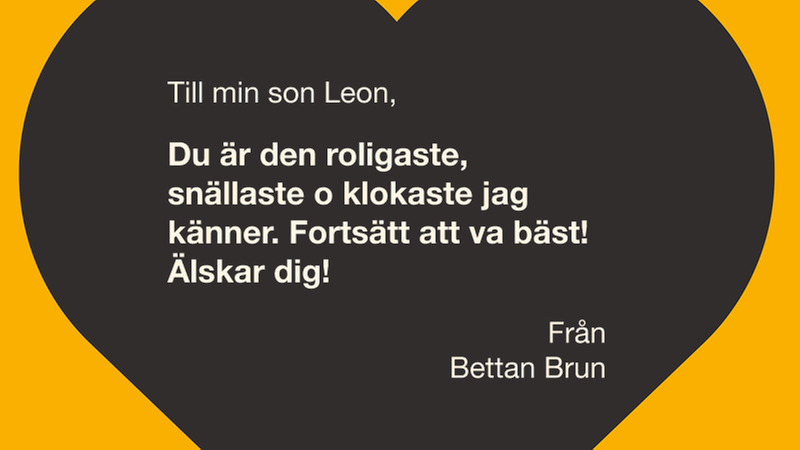 Till min son Leon: Du är den roligaste, snällaste o klokaste jag känner. Fortsätt att va bäst! Älskar dig. Från Bettan Brun.